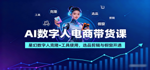 AI数字人电商带货课：星幻数字人克隆+工具使用，选品剪辑与橱窗开通-网创项目