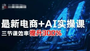 最新电商+AI实操课，三节课效率提升300%-网创项目