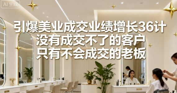引爆美业成交业绩增长36计，没有成交不了的客户，只有不会成交的老板-网创项目