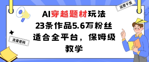 AI穿越题材玩法：23条作品收获5.6W粉丝适合全平台，保姆级教学-网创项目
