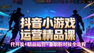【抖音小游戏精品运营课】小白也可以操作，从0开始学小游戏运营，操作…-网创项目