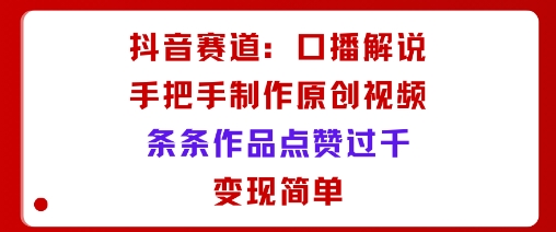 抖音赛道：口播解说，手把手教你制作原创视频，条条作品点赞过千，变现简单-网创项目