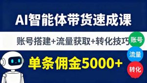 AI智能体带货速成课，账号搭建+流量获取+转化技巧，单条佣金5000+-网创项目