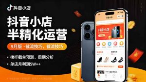 抖音小店半精细化运营9月版，截流技巧,榜单预判,周期分析，单店月利润5w+-网创项目