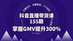 抖音直播带货课155期，主播话术、流量模型、千川投放，掌握GMV提升300%-网创项目