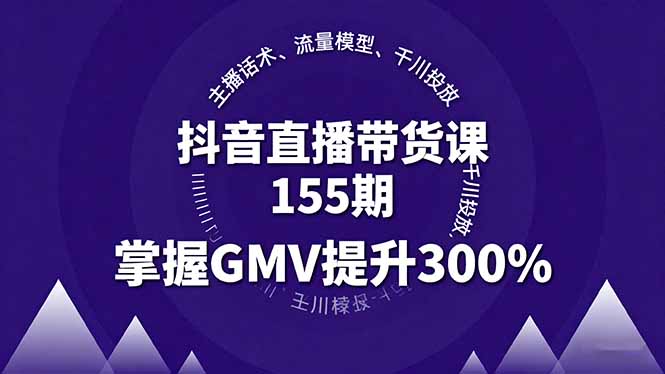抖音直播带货课155期，主播话术、流量模型、千川投放，掌握GMV提升300%-网创项目