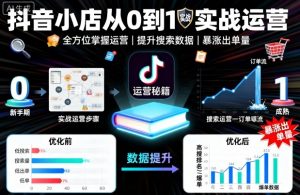 抖音小店从0到1实战运营,帮你全方位掌握小店运营,提升搜索数据与出单量-网创项目