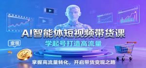 AI智能体短视频带货课：学起号打造高流量，掌握高流量转化，开启带货变现之路-网创项目