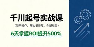 抖音千川起号实战课，新户操作,随心推投放,全域放量，6天掌握ROI提升500%-网创项目