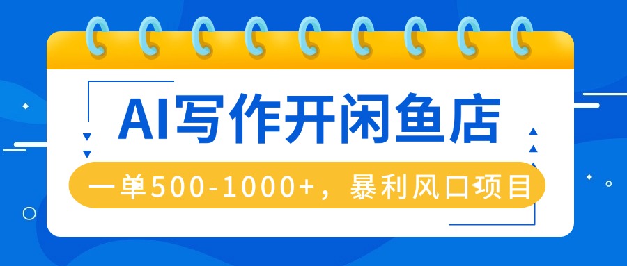 AI写作开闲鱼店，一单500-1000+，暴利风口项目，永不失业副业兼职-网创项目