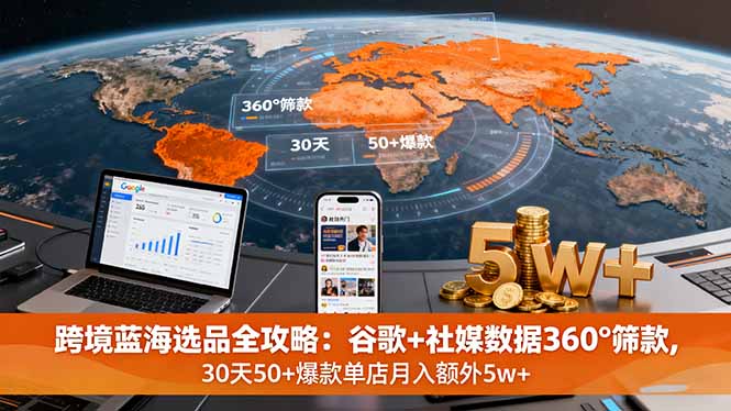 跨境蓝海选品全攻略：谷歌+社媒数据360°筛款,30天50+爆款单店月入额外5w+-网创项目