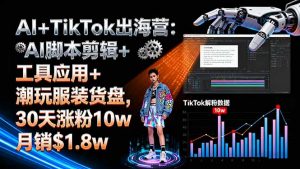 AI+TikTok出海营:AI脚本剪辑+工具应用+潮玩服装货盘,30天涨粉10w月销$1.8w-网创项目