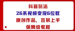 抖音玩法26条视频变现5位数，原创作品，小白可容易上手保姆级教程-网创项目