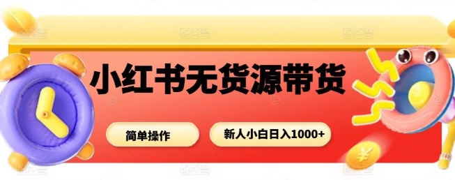 小红书无货源带货项目，简单无脑，新人小白日入多张-网创项目