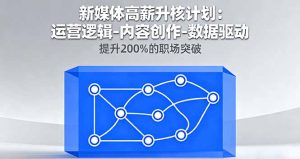 新媒体高薪升核计划：运营逻辑-内容创作-数据驱动，提升200%的职场突破-网创项目