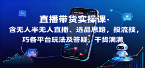 直播带货实操课:含无人半无人直播、选品思路,投流技巧,各平台玩法及答疑,干货满满-网创项目