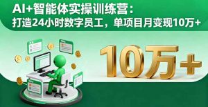 AI+智能体实操训练营：打造24小时数字员工，单项目月变现10万+-网创项目