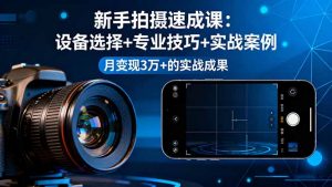 新手拍摄速成课,设备选择+专业技巧+实战案例,月变现3万+的实战成果-网创项目