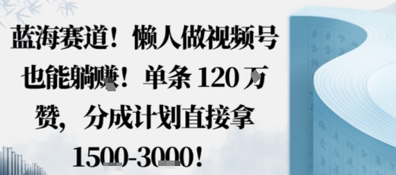 蓝海赛道，懒人做视频号也能躺挣，单条120W赞，分成计划直接拿1.5k，不用拍不用剪-网创项目