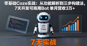 零基础Coze实战:从功能解析到三步构建法,7天开发可商用Bot 单月营收3万+-网创项目