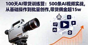 100天AI带货训练营：500条AI视频实战,从基础操作到批量创作,带货佣金超15w-网创项目