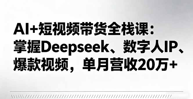 AI+短视频带货全栈课：掌握Deepseek、数字人IP、爆款视频，单月营收20万+-网创项目