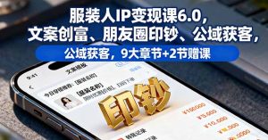 服装人IP变现课6.0,文案创富、朋友圈印钞、公域获客,9大章节+2节赠课-网创项目