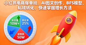 小红书电商爆单班,AI图文创作、BFS模型、私域转化,快速掌握增长方法-网创项目