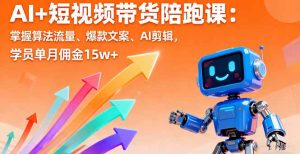 AI+短视频带货陪跑课:掌握算法流量、爆款文案、AI剪辑,学员单月佣金15w+-网创项目