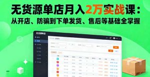 无货源单店月入2万实战课:从开店、防骗到下单发货、售后等基础全掌握-网创项目