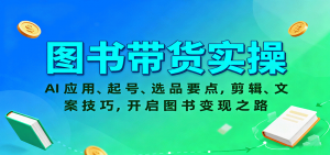 图书带货实操，AI应用、起号、选品要点，剪辑、文案技巧，开启图书变现之路-网创项目