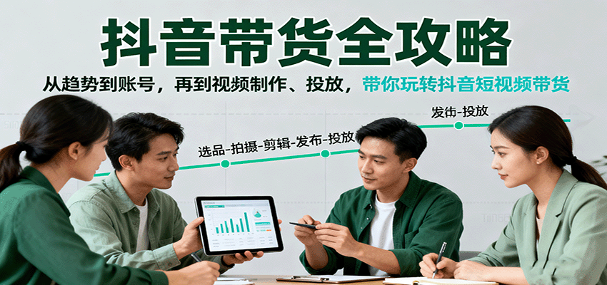 抖音带货全攻略：从趋势到账号，再到视频制作、投放，带你玩转抖音短视频带货-网创项目