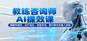 教练咨询师AI提效课：懂硬件操作，定产品位，造提示词，借AI聊天机器人变现-网创项目