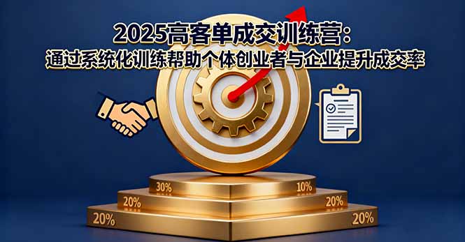 2025高客单成交训练营：通过系统化训练帮助个体创业者与企业提升成交率-网创项目