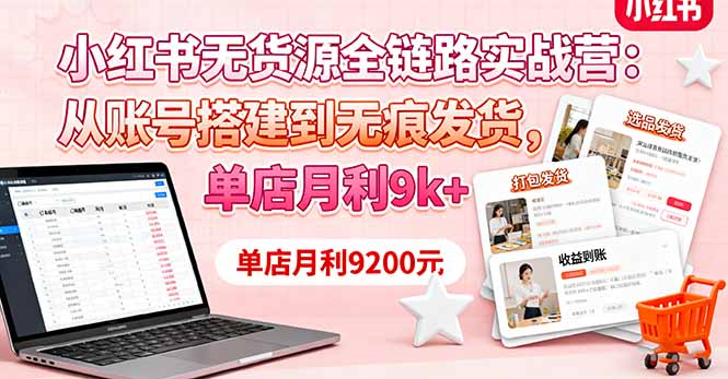 小红书无货源全链路实战营：从账号搭建到无痕发货，单店月利9k+-网创项目