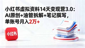 小红书虚拟资料14天变现营3.0：AI原创+油管拆解+笔记撰写，单账号月入2万+-网创项目