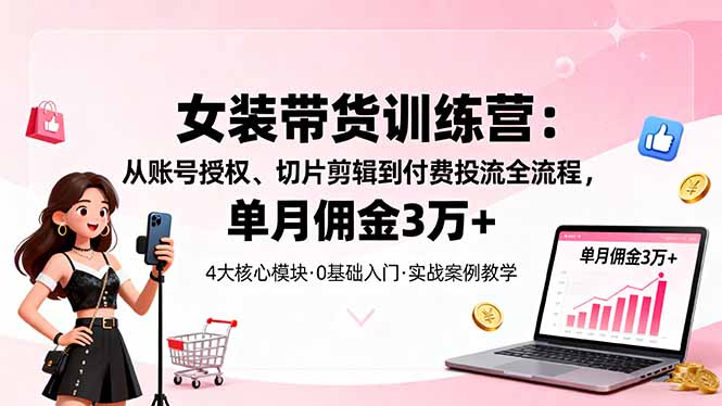女装带货特训营：从账号授权、切片剪辑到付费投流全流程，单月佣金3万+-网创项目