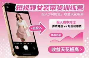 短视频女装带货训练营,投入少风险低,收益天花板高-网创项目