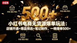 小红书电商无货源爆单玩法:店铺开通+爆品筛选+笔记制作,一晚爆单500+-网创项目