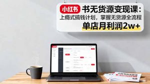 小红书无货源变现课:上瘾式搞钱计划,掌握无货源全流程,单店月利润2w+-网创项目