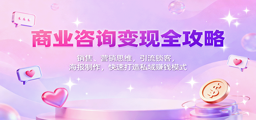 商业咨询变现全攻略：销售、营销思维，引流锁客，海报制作，快速打造私域赚钱模式-网创项目