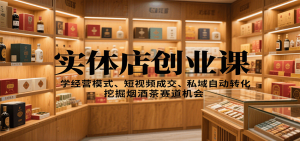 实体店创业课：学经营模式、短视频成交、私域自动转化，挖掘烟酒茶赛道机会-网创项目