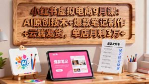 小红书虚拟电商9月课:AI原创技术+爆款笔记制作+云端发货,单店月利3万+-网创项目
