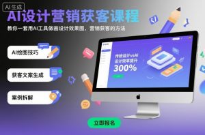 AI设计营销获客课程,教你一套用AI工具做画设计效果图,营销获客的方法-网创项目