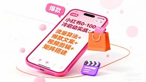 小红书0-100冷启动实战:流量算法+爆款选品+爆款文案+视频剪辑+矩阵搭建-网创项目