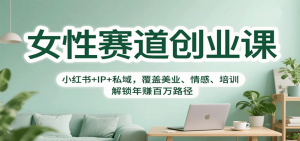 女性赛道创业课:小红书+IP+私域,覆盖美业、情感、培训,解锁年赚百万路径-网创项目