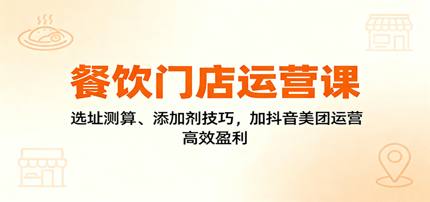餐饮门店运营课：选址测算、添加剂技巧，加抖音美团运营，高效盈利-网创项目