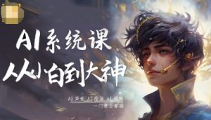 AI系统课程,从小白到大神系统学AI,AI声音-AI绘画-AI视频一门课全掌握-网创项目