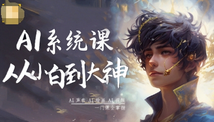 AI系统课程，从小白到大神系统学AI，AI声音-AI绘画-AI视频一门课全掌握-网创项目