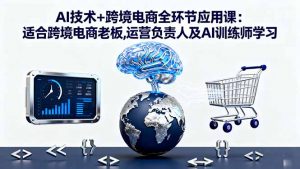 AI技术+跨境电商全环节应用课:适合跨境电商老板,运营负责人及AI训练师学习-网创项目